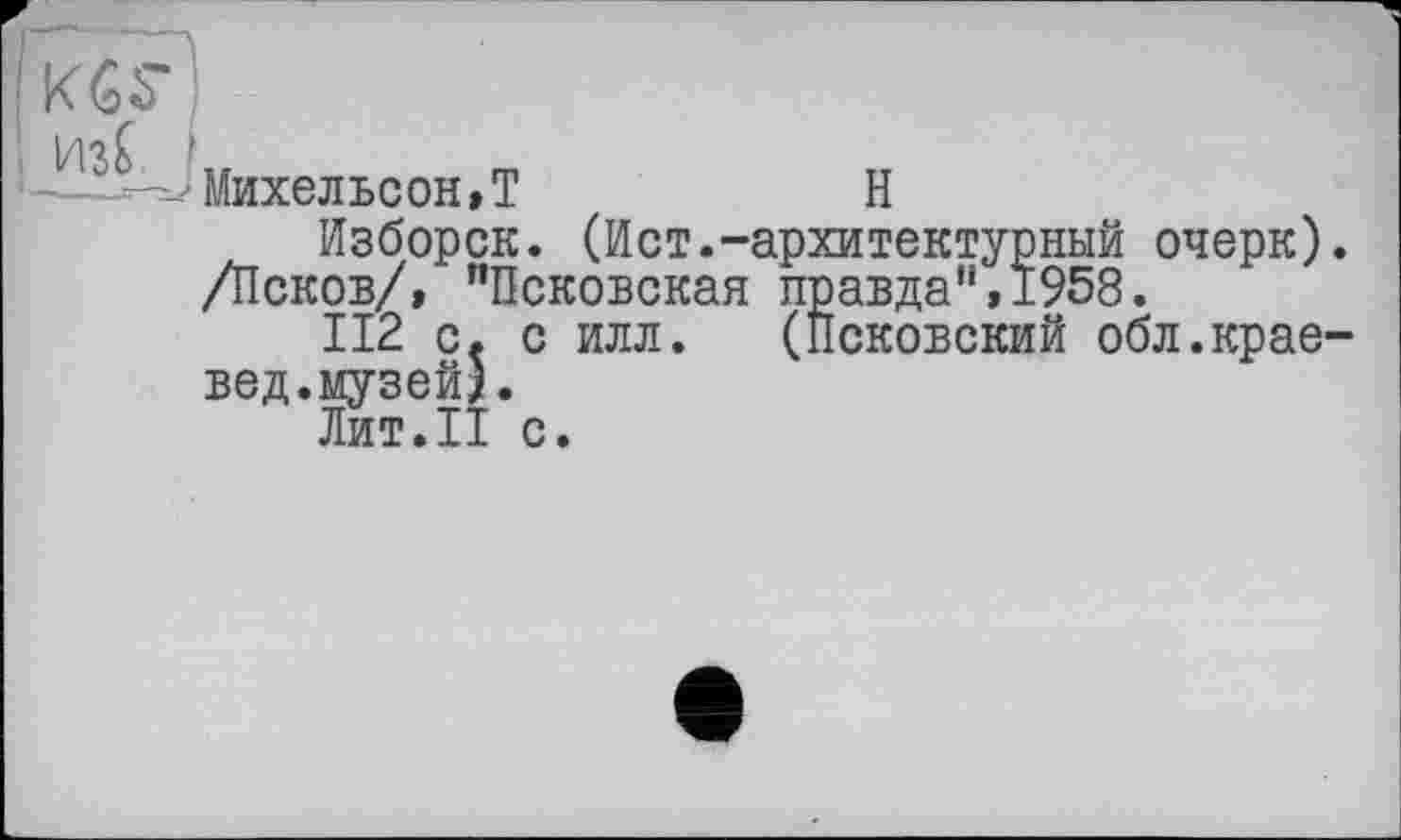 ﻿Михельсон,T	H
Изборск. (Ист.-архитектурный очерк). /Псков/, "Псковская правда",1958.
112 с. с илл. (Псковский обл.краевед.музей).
Лит.II с.